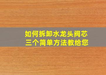 如何拆卸水龙头阀芯 三个简单方法教给您